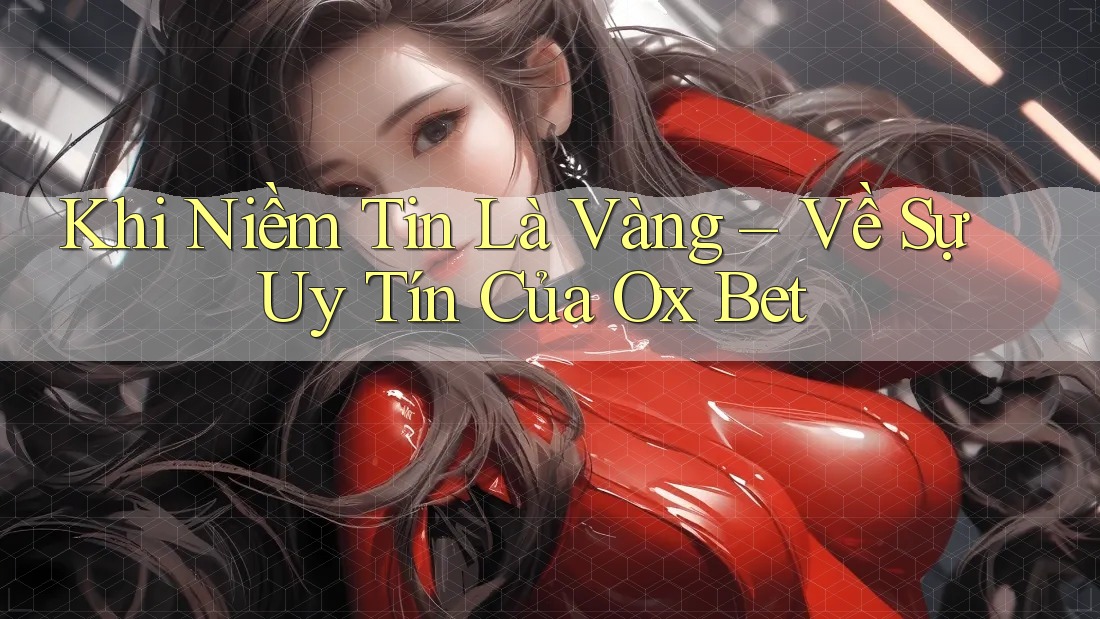 Khi Niềm Tin Là Vàng – Về Sự Uy Tín Của Ox Bet