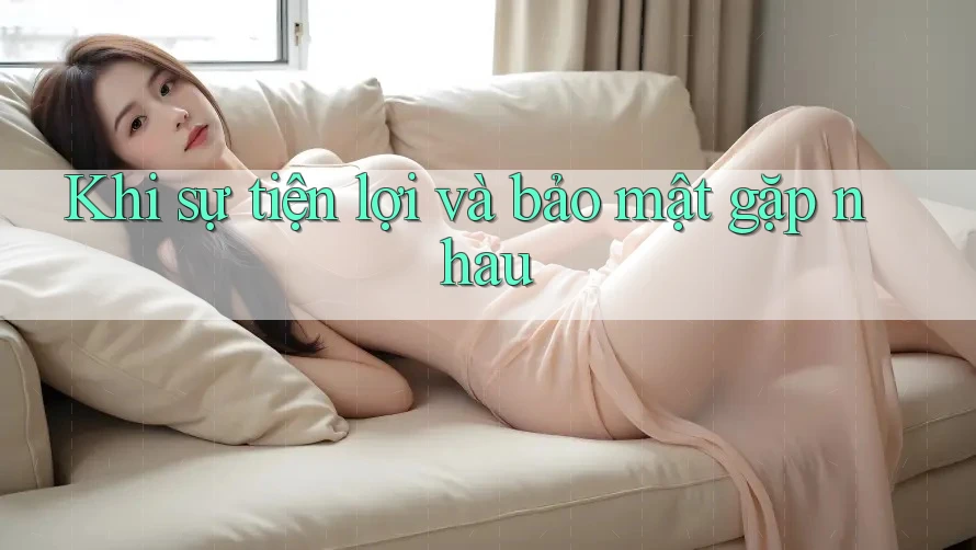 Khi sự tiện lợi và bảo mật gặp nhau