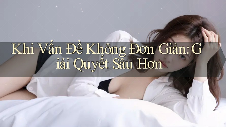 Khi Vấn Đề Không Đơn Giản: Giải Quyết Sâu Hơn