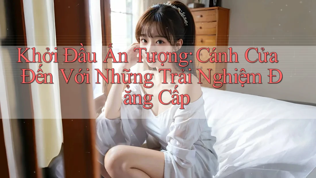 Khởi Đầu Ấn Tượng: Cánh Cửa Đến Với Những Trải Nghiệm Đẳng Cấp