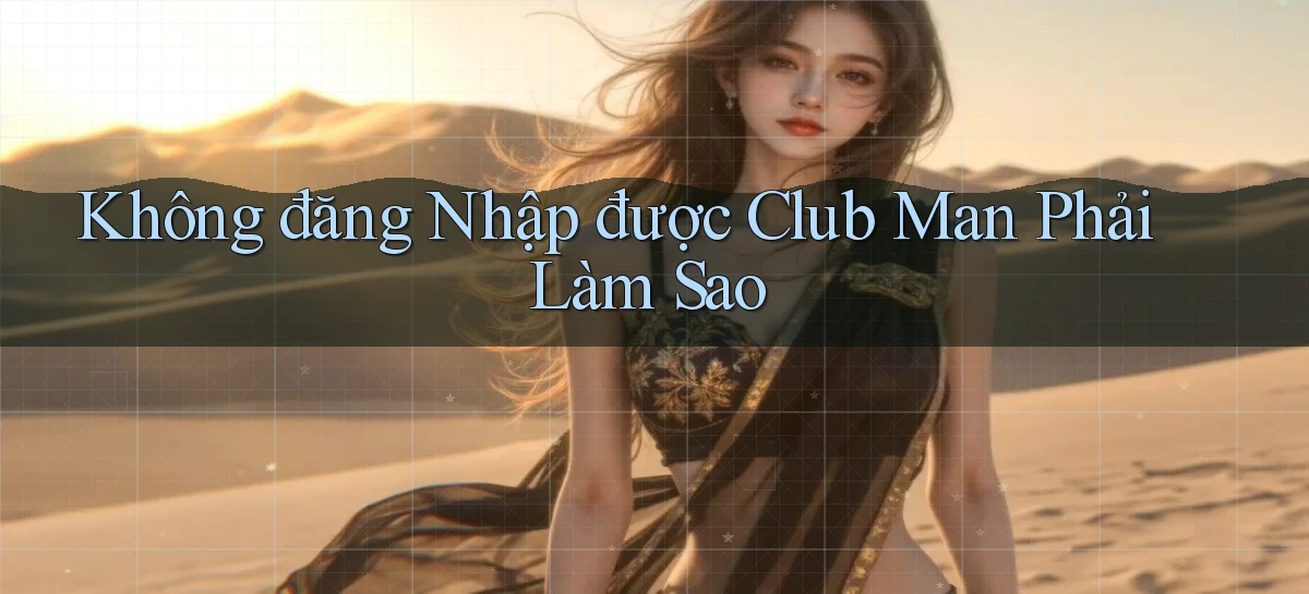 không đăng nhập được club man phải làm sao