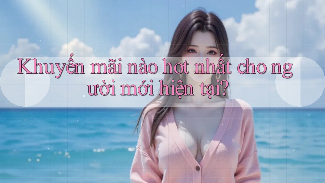 Khuyến mãi nào hot nhất cho người mới hiện tại? Khuyến mãi nào hot nhất cho người mới hiện tại?