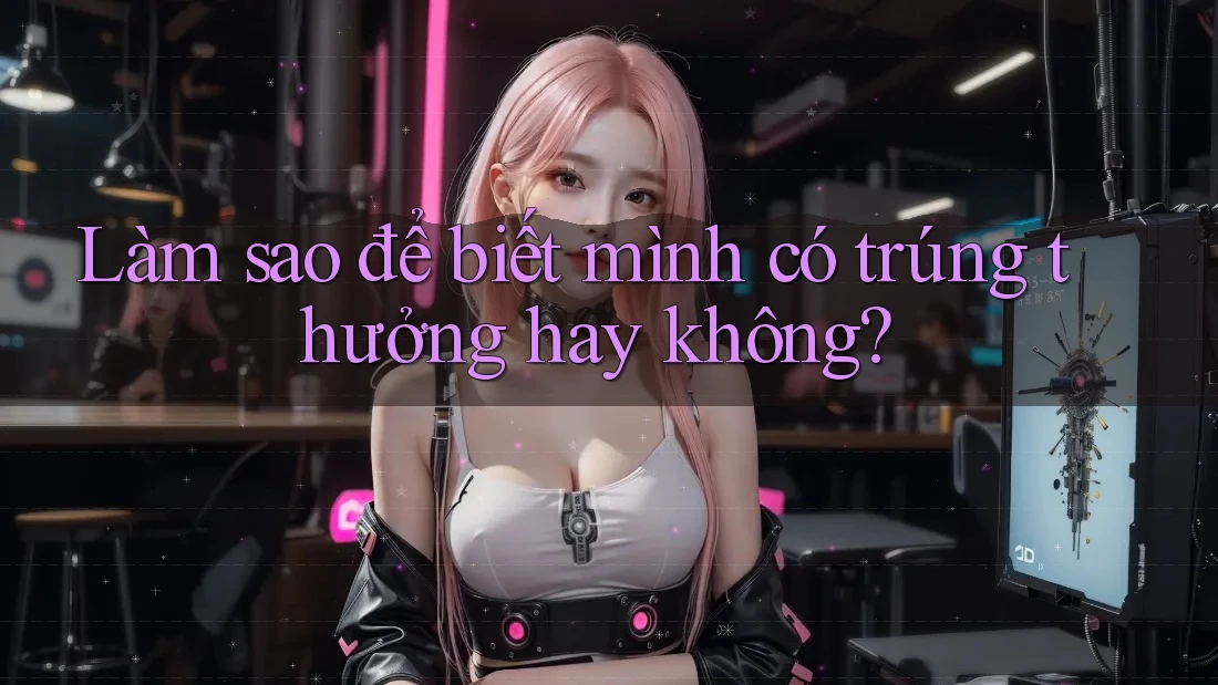 Làm sao để biết mình có trúng thưởng hay không?