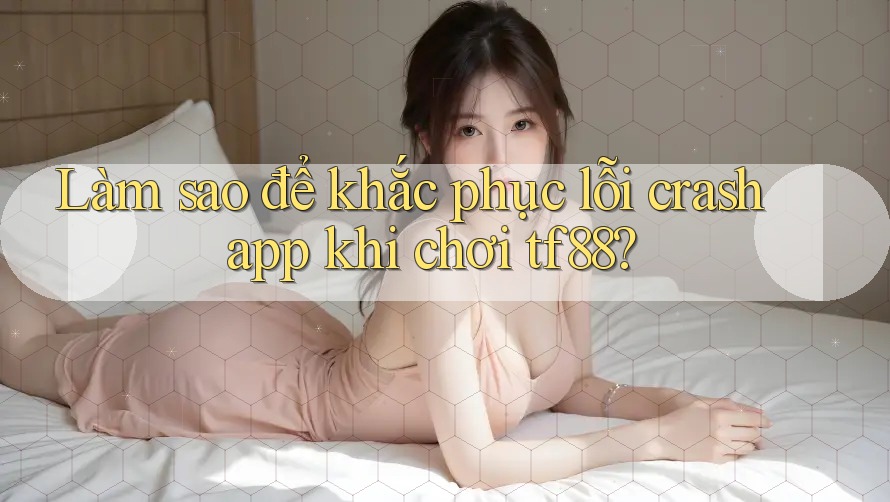 Làm sao để khắc phục lỗi crash app khi chơi tf88?