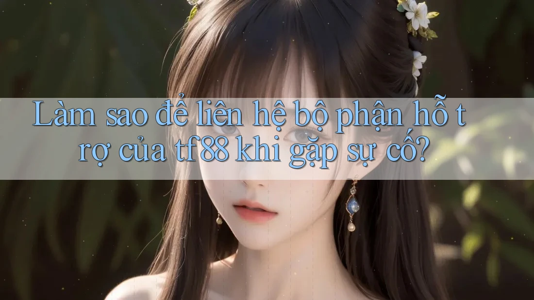 Làm sao để liên hệ bộ phận hỗ trợ của tf88 khi gặp sự cố?