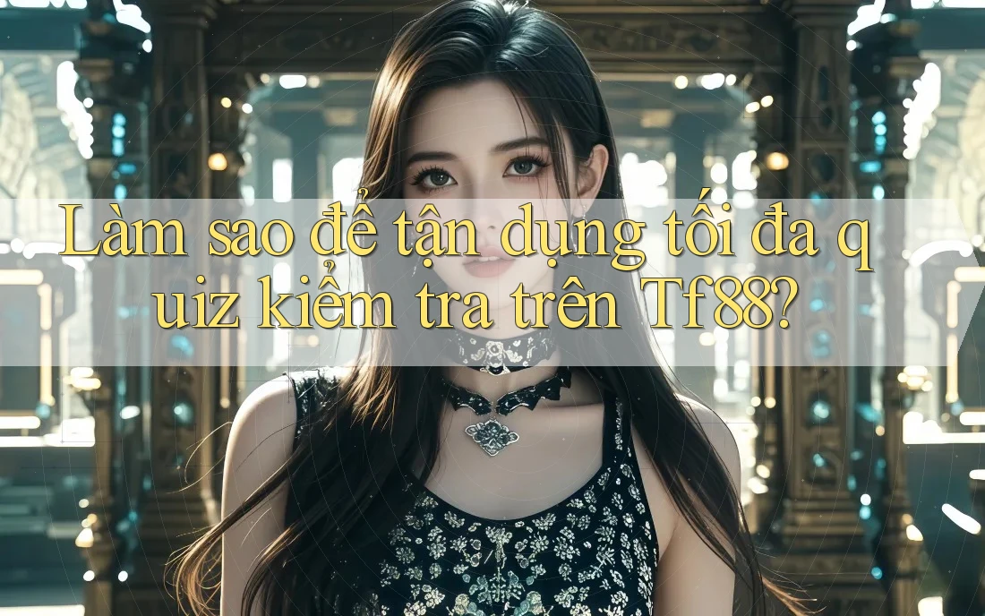 Làm sao để tận dụng tối đa quiz kiểm tra trên Tf88?