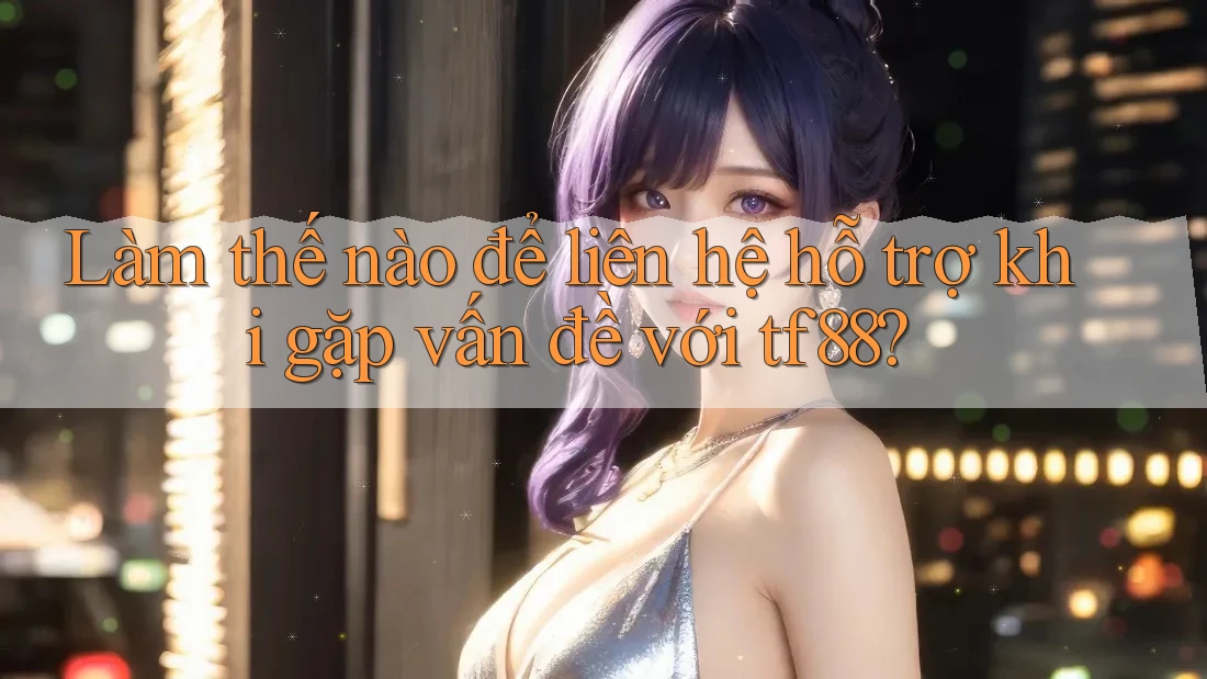 Làm thế nào để liên hệ hỗ trợ khi gặp vấn đề với tf88?