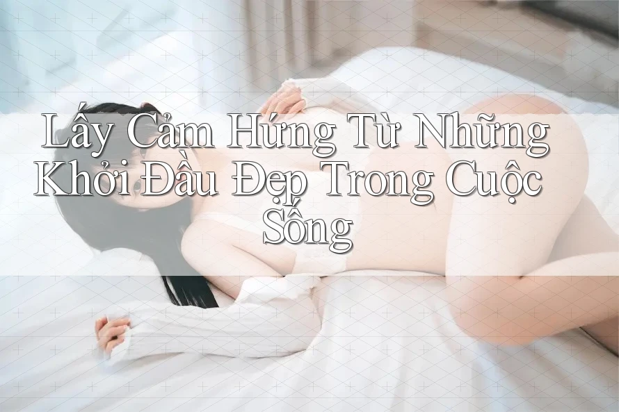 Lấy Cảm Hứng Từ Những Khởi Đầu Đẹp Trong Cuộc Sống
