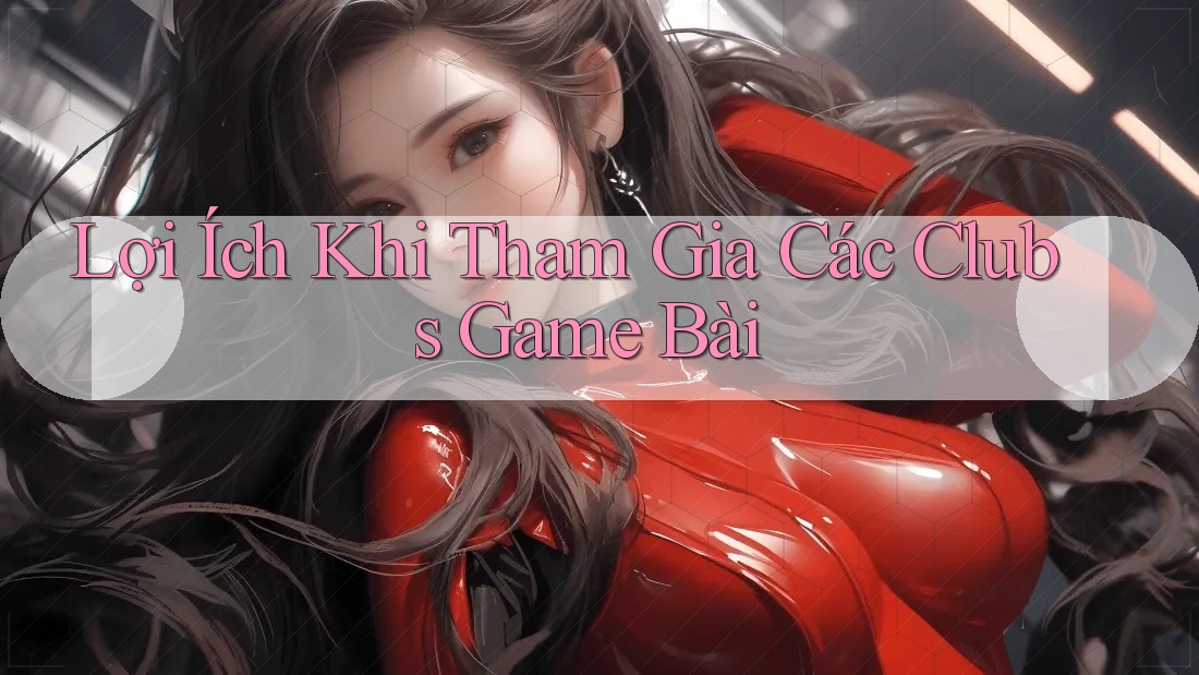 Lợi Ích Khi Tham Gia Các Clubs Game Bài