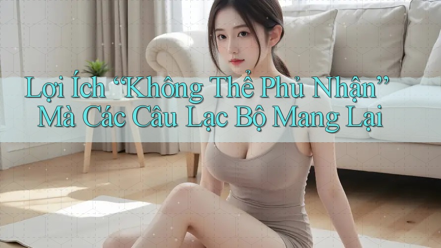 Lợi Ích “Không Thể Phủ Nhận” Mà Các Câu Lạc Bộ Mang Lại