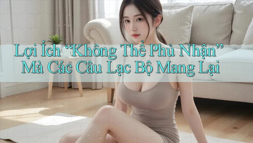 Lợi Ích “Không Thể Phủ Nhận” Mà Các Câu Lạc Bộ Mang Lại