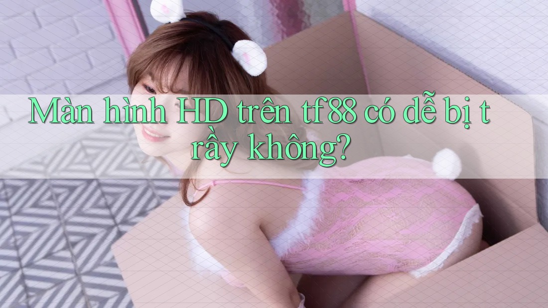Màn hình HD trên tf88 có dễ bị trầy không?