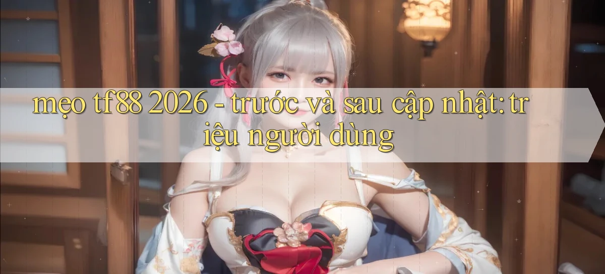 mẹo tf88 2026   trước và sau cập nhật triệu người dùng