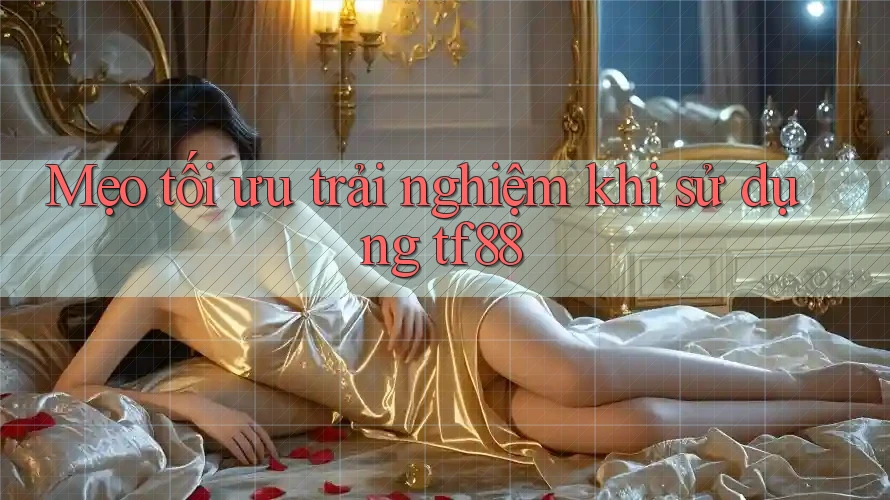 Mẹo tối ưu trải nghiệm khi sử dụng tf88