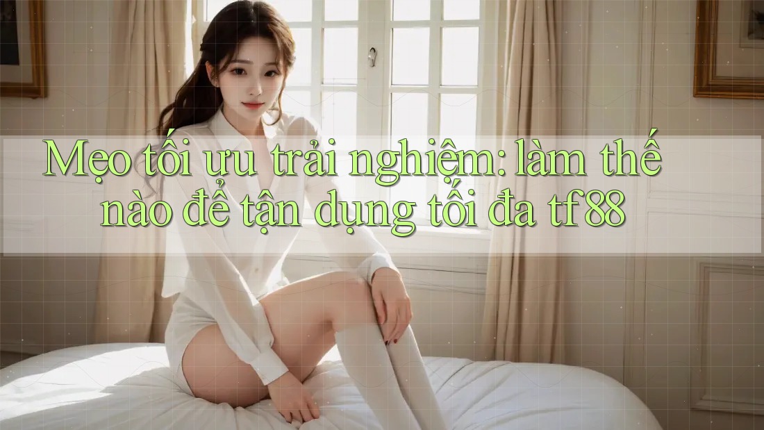 Mẹo tối ưu trải nghiệm: làm thế nào để tận dụng tối đa tf88