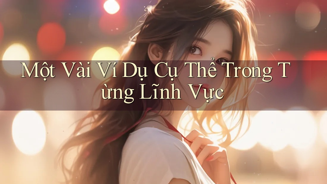 Một Vài Ví Dụ Cụ Thể Trong Từng Lĩnh Vực
