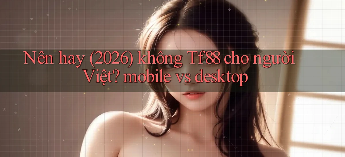 Nên hay (2026) không Tf88 cho người Việt mobile vs desktop