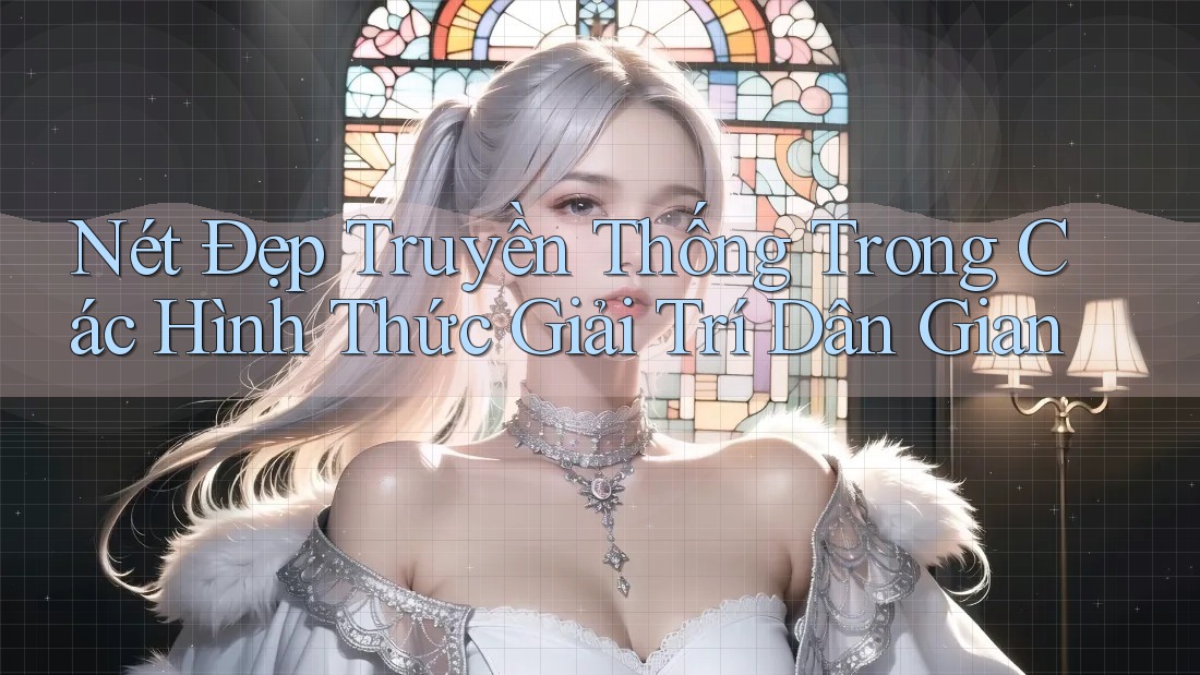 Nét Đẹp Truyền Thống Trong Các Hình Thức Giải Trí Dân Gian