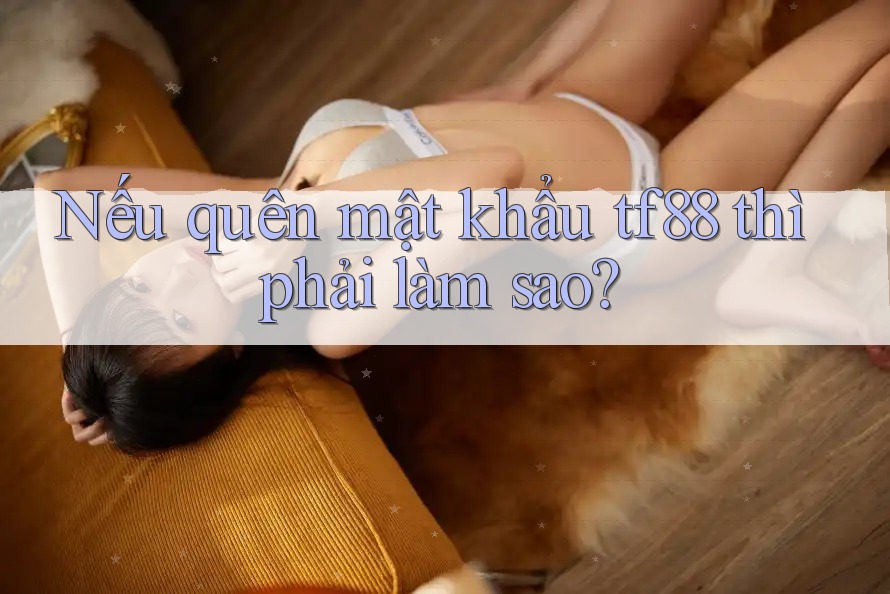 Nếu quên mật khẩu tf88 thì phải làm sao?