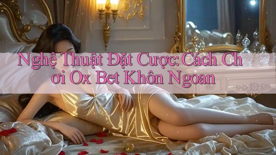 Nghệ Thuật Đặt Cược: Cách Chơi Ox Bet Khôn Ngoan
