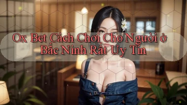 ox bet cách chơi cho người ở Bắc Ninh rất uy tín