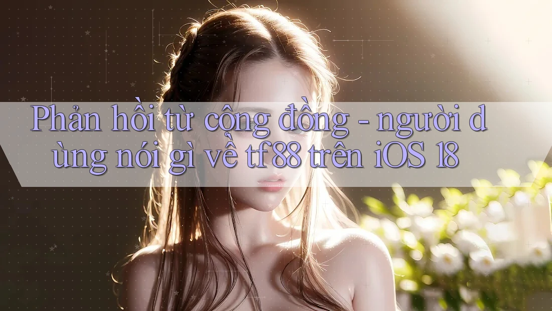 Phản hồi từ cộng đồng - người dùng nói gì về tf88 trên iOS 18