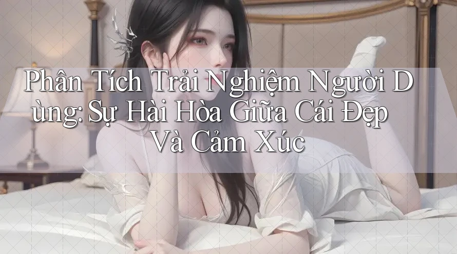 Phân Tích Trải Nghiệm Người Dùng: Sự Hài Hòa Giữa Cái Đẹp Và Cảm Xúc