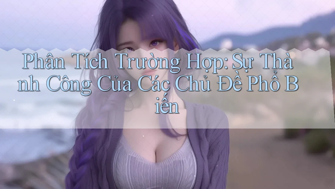 Phân Tích Trường Hợp: Sự Thành Công Của Các Chủ Đề Phổ Biến
