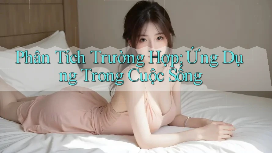 Phân Tích Trường Hợp: Ứng Dụng Trong Cuộc Sống