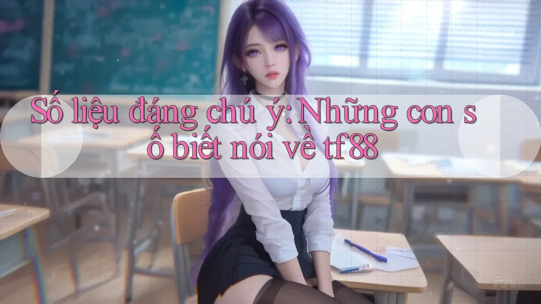 Số liệu đáng chú ý: Những con số biết nói về tf88