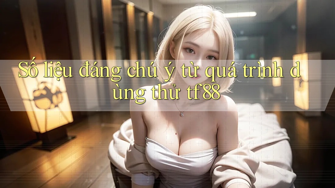 Số liệu đáng chú ý từ quá trình dùng thử tf88