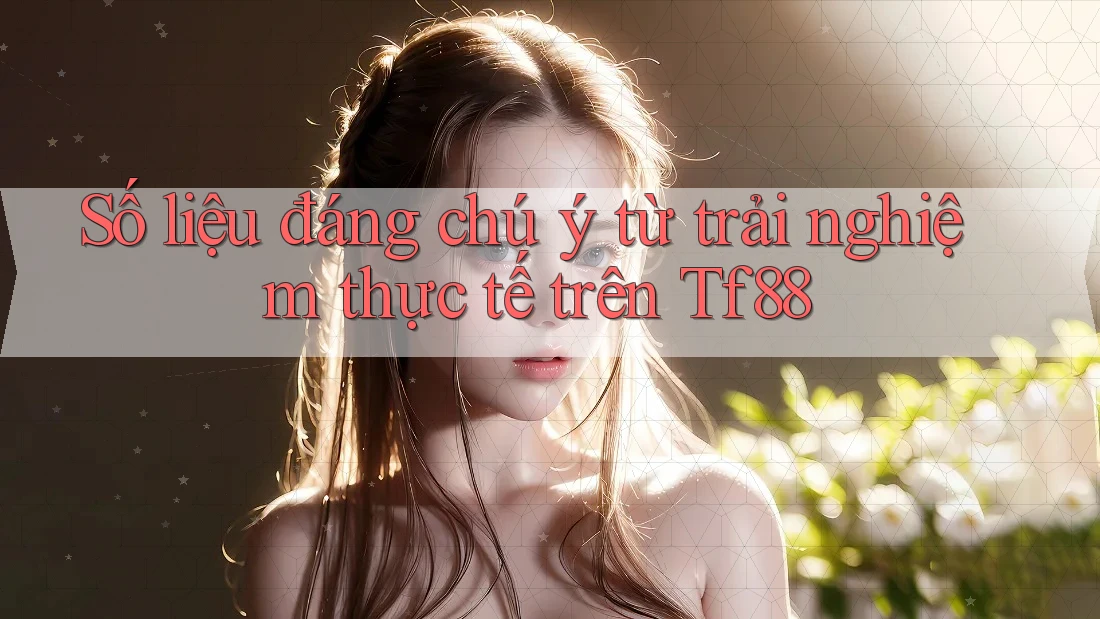 Số liệu đáng chú ý từ trải nghiệm thực tế trên Tf88