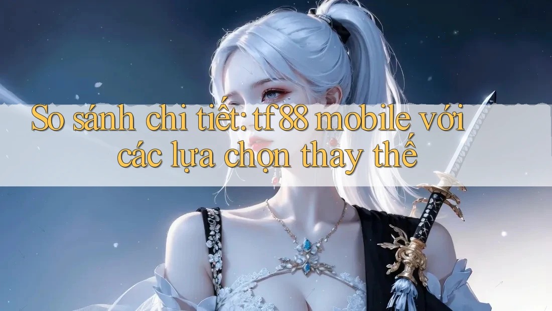 So sánh chi tiết: tf88 mobile với các lựa chọn thay thế