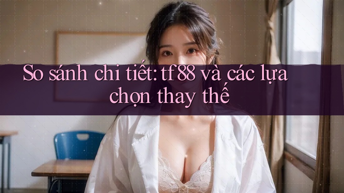 So sánh chi tiết: tf88 và các lựa chọn thay thế