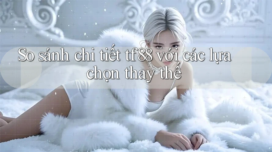 So sánh chi tiết tf88 với các lựa chọn thay thế