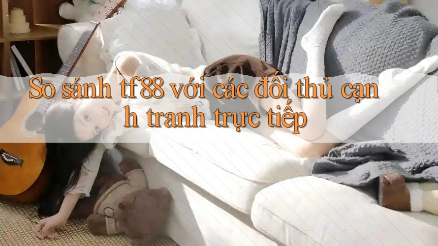 So sánh tf88 với các đối thủ cạnh tranh trực tiếp