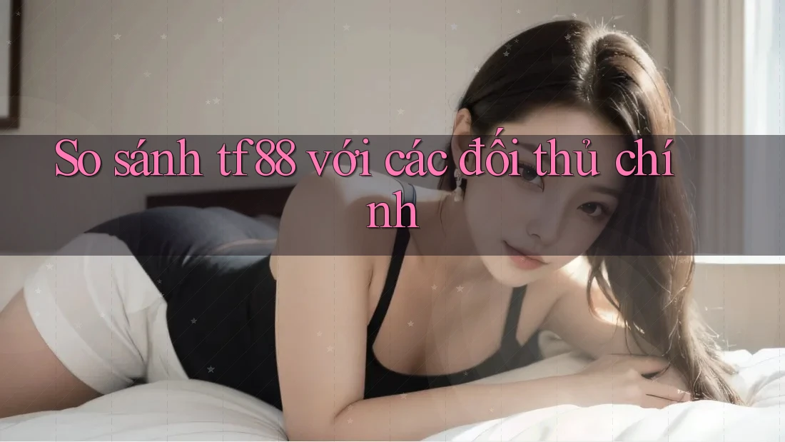 So sánh tf88 với các đối thủ chính So sánh tf88 với các đối thủ chính