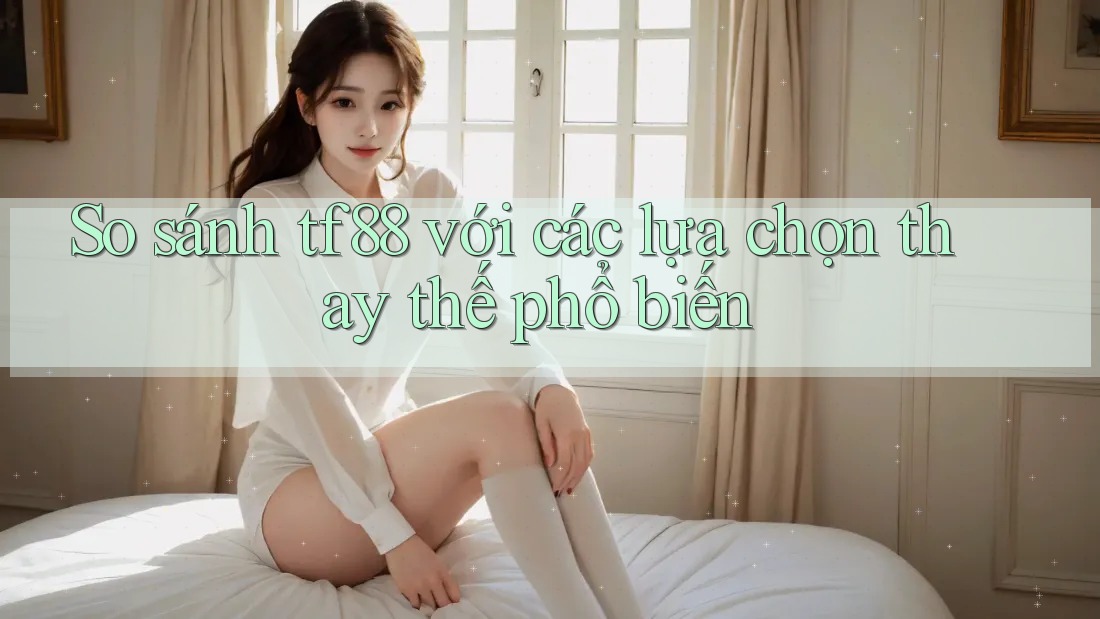 So sánh tf88 với các lựa chọn thay thế phổ biến