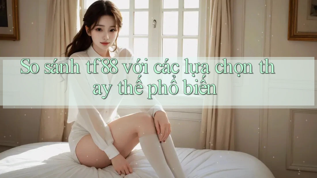 So sánh tf88 với các lựa chọn thay thế phổ biến