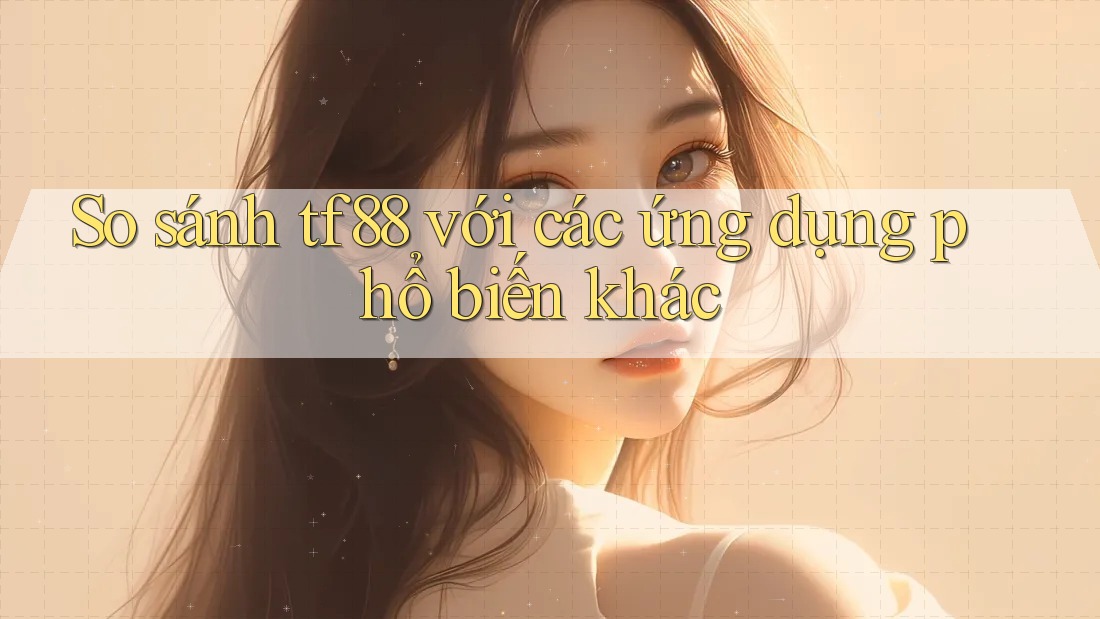 So sánh tf88 với các ứng dụng phổ biến khác