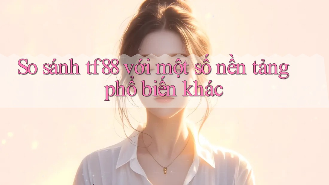 So sánh tf88 với một số nền tảng phổ biến khác So sánh tf88 với một số nền tảng phổ biến khác