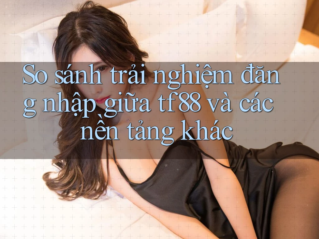 So sánh trải nghiệm đăng nhập giữa tf88 và các nền tảng khác So sánh trải nghiệm đăng nhập giữa tf88 và các nền tảng khác