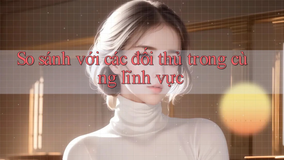 So sánh với các đối thủ trong cùng lĩnh vực