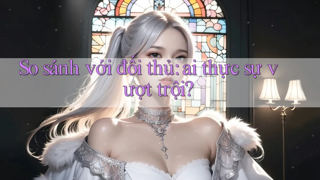 So sánh với đối thủ: ai thực sự vượt trội? So sánh với đối thủ: ai thực sự vượt trội?