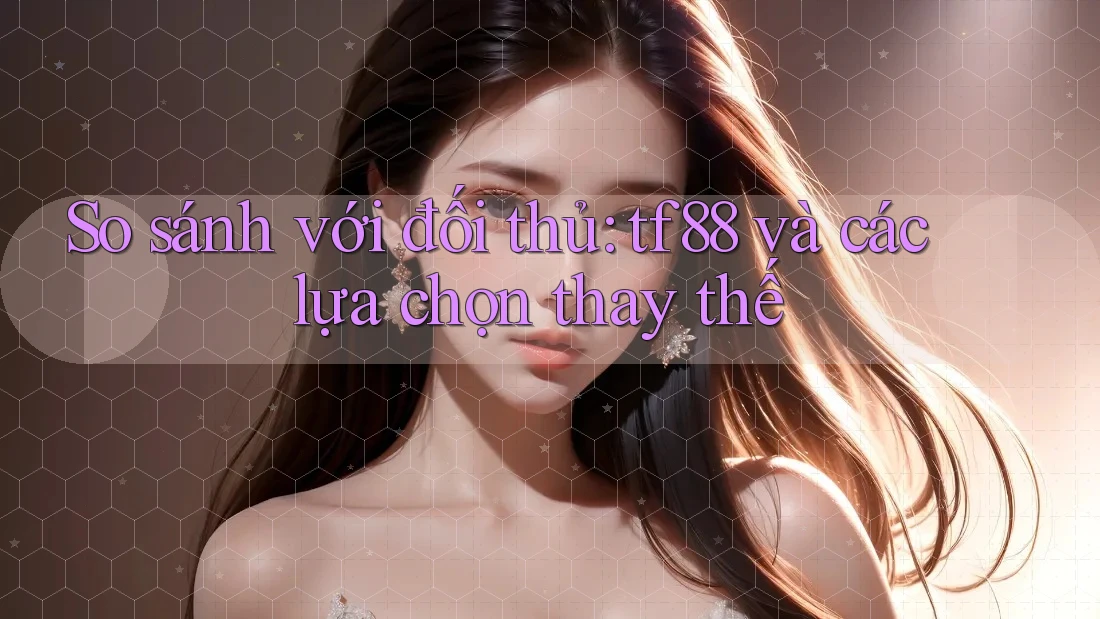 So sánh với đối thủ: tf88 và các lựa chọn thay thế