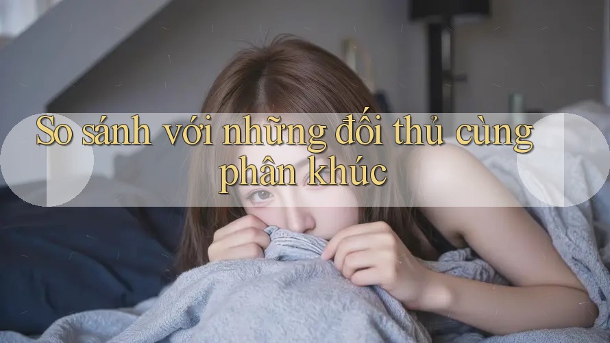 So sánh với những đối thủ cùng phân khúc So sánh với những đối thủ cùng phân khúc