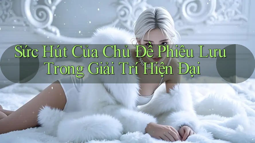 Sức Hút Của Chủ Đề Phiêu Lưu Trong Giải Trí Hiện Đại