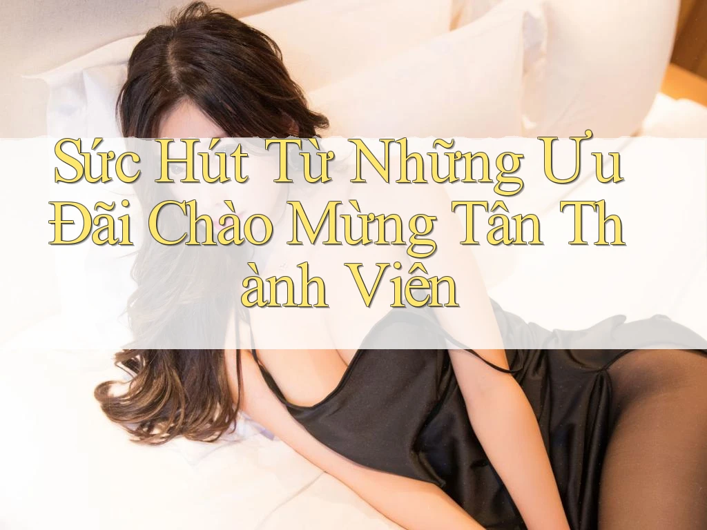 Sức Hút Từ Những Ưu Đãi Chào Mừng Tân Thành Viên
