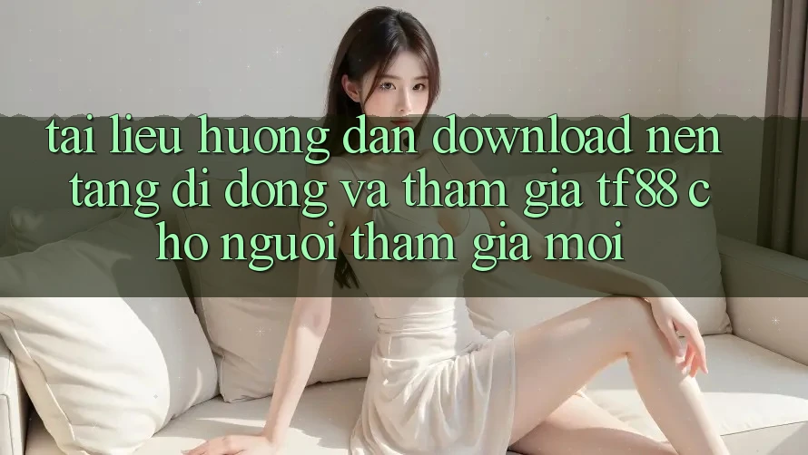 Tài liệu hướng dẫn Download Nền tảng di động Và Tham Gia TF88 Cho Người tham gia Mới Tài liệu hướng dẫn Download Nền tảng di động Và Tham Gia TF88 Cho Người tham gia Mới