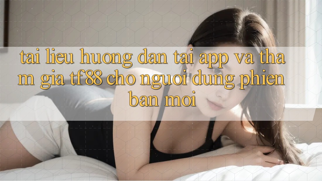 Tài liệu hướng dẫn Tải App Và Tham Gia TF88 Cho Người dùng Phiên bản mới